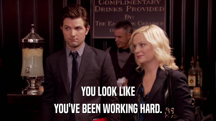 YOU LOOK LIKE YOU'VE BEEN WORKING HARD. 