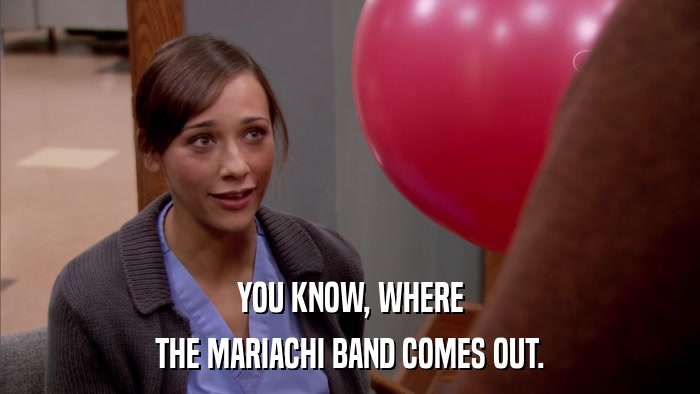 YOU KNOW, WHERE THE MARIACHI BAND COMES OUT. 