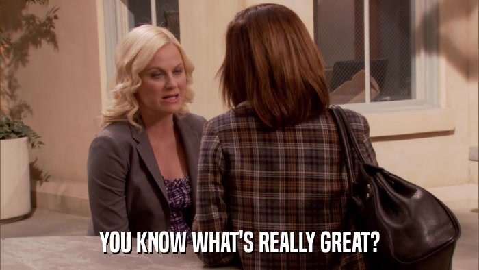 YOU KNOW WHAT'S REALLY GREAT?  