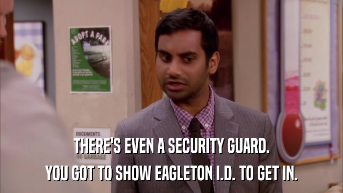 THERE'S EVEN A SECURITY GUARD. YOU GOT TO SHOW EAGLETON I.D. TO GET IN. 
