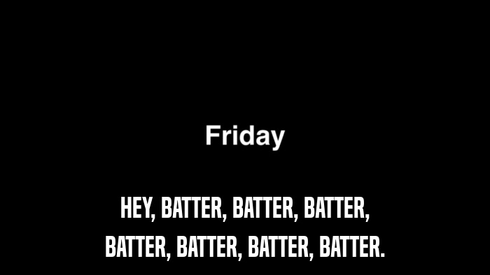 HEY, BATTER, BATTER, BATTER, BATTER, BATTER, BATTER, BATTER. 