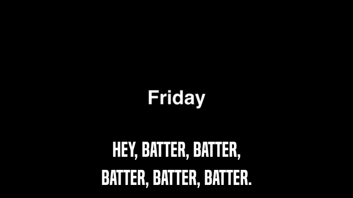 HEY, BATTER, BATTER, BATTER, BATTER, BATTER. 