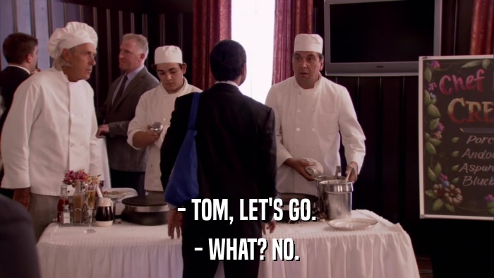 - TOM, LET'S GO. - WHAT? NO. 