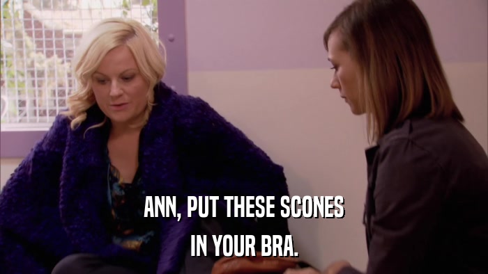 ANN, PUT THESE SCONES IN YOUR BRA. 