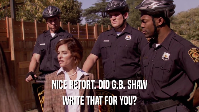 NICE RETORT. DID G.B. SHAW WRITE THAT FOR YOU? 
