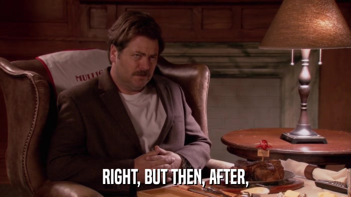 RIGHT, BUT THEN, AFTER,  