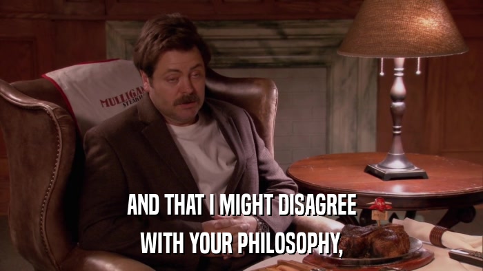 AND THAT I MIGHT DISAGREE WITH YOUR PHILOSOPHY, 