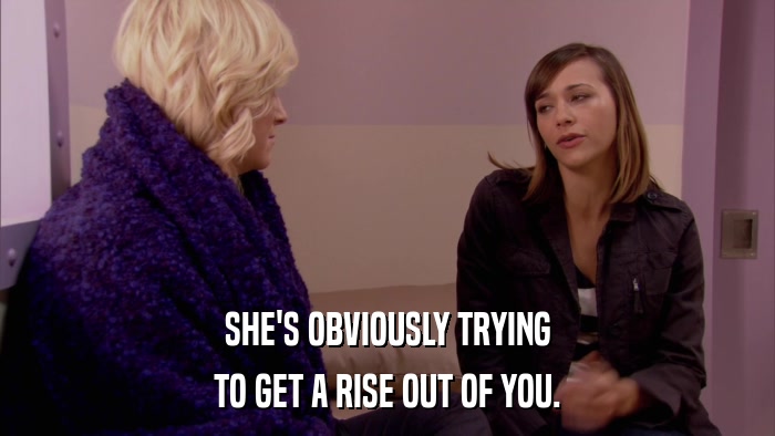 SHE'S OBVIOUSLY TRYING TO GET A RISE OUT OF YOU. 