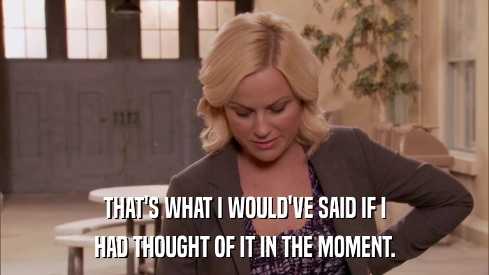 THAT'S WHAT I WOULD'VE SAID IF I HAD THOUGHT OF IT IN THE MOMENT. 