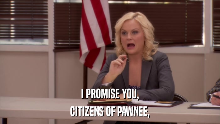 I PROMISE YOU, CITIZENS OF PAWNEE, 