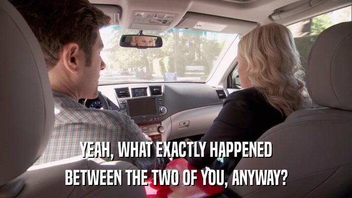 YEAH, WHAT EXACTLY HAPPENED BETWEEN THE TWO OF YOU, ANYWAY? 