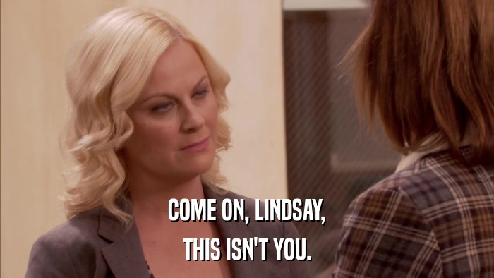 COME ON, LINDSAY, THIS ISN'T YOU. 