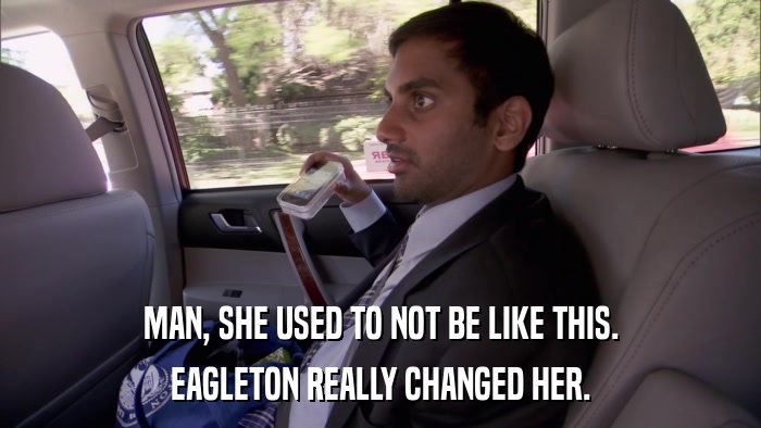MAN, SHE USED TO NOT BE LIKE THIS. EAGLETON REALLY CHANGED HER. 