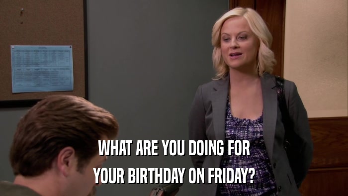 WHAT ARE YOU DOING FOR YOUR BIRTHDAY ON FRIDAY? 