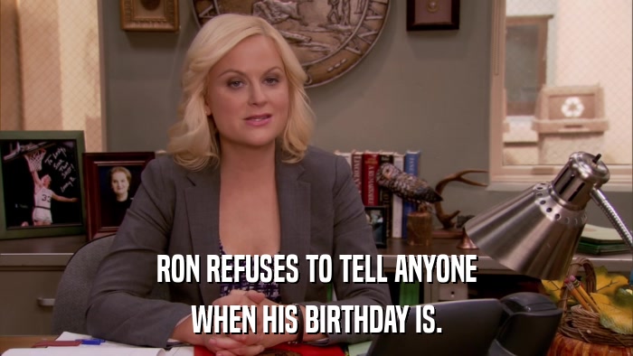 RON REFUSES TO TELL ANYONE WHEN HIS BIRTHDAY IS. 