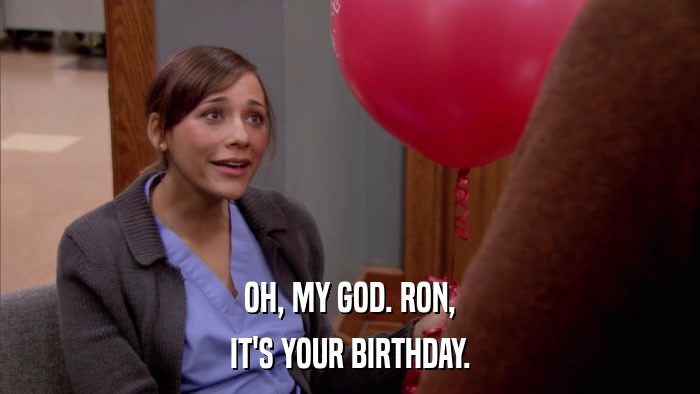 OH, MY GOD. RON, IT'S YOUR BIRTHDAY. 
