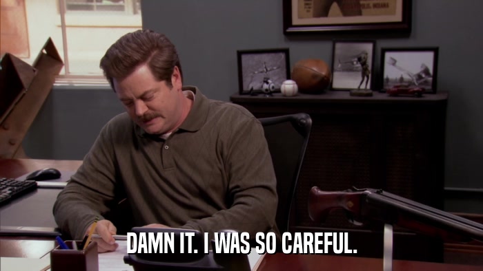 DAMN IT. I WAS SO CAREFUL.  
