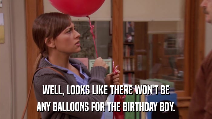 WELL, LOOKS LIKE THERE WON'T BE ANY BALLOONS FOR THE BIRTHDAY BOY. 