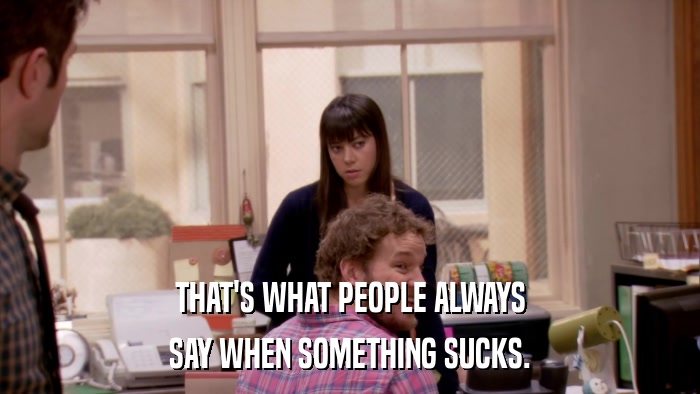 THAT'S WHAT PEOPLE ALWAYS SAY WHEN SOMETHING SUCKS. 
