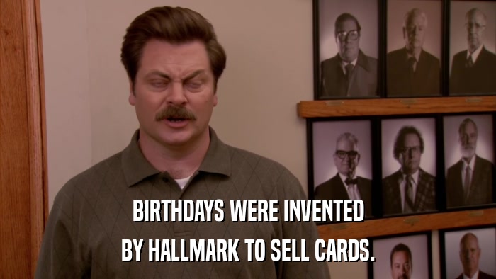 BIRTHDAYS WERE INVENTED BY HALLMARK TO SELL CARDS. 