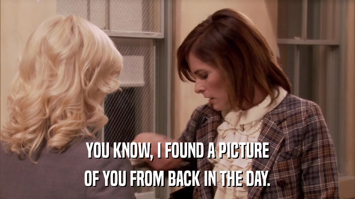 YOU KNOW, I FOUND A PICTURE OF YOU FROM BACK IN THE DAY. 