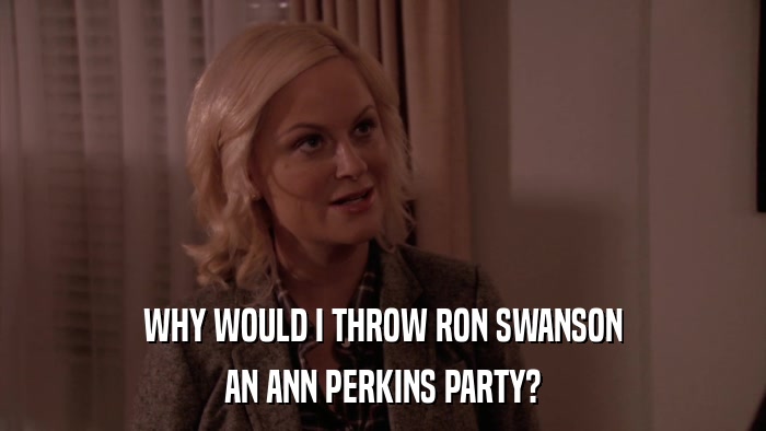 WHY WOULD I THROW RON SWANSON AN ANN PERKINS PARTY? 