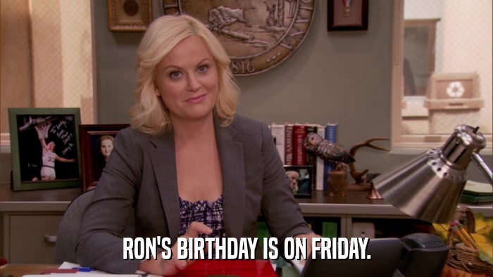 RON'S BIRTHDAY IS ON FRIDAY.  