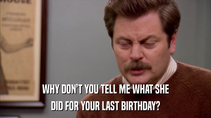 WHY DON'T YOU TELL ME WHAT SHE DID FOR YOUR LAST BIRTHDAY? 