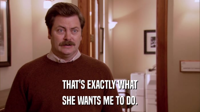 THAT'S EXACTLY WHAT SHE WANTS ME TO DO. 