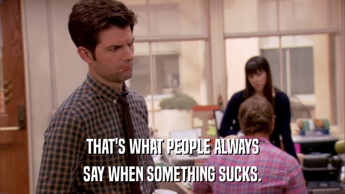 THAT'S WHAT PEOPLE ALWAYS SAY WHEN SOMETHING SUCKS. 