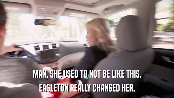 MAN, SHE USED TO NOT BE LIKE THIS. EAGLETON REALLY CHANGED HER. 
