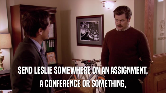 SEND LESLIE SOMEWHERE ON AN ASSIGNMENT, A CONFERENCE OR SOMETHING, 