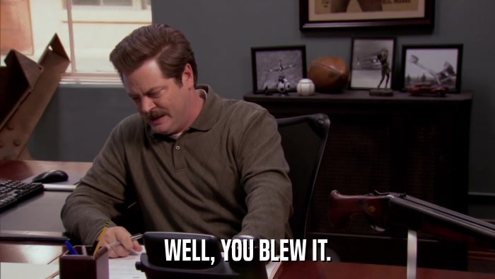 WELL, YOU BLEW IT.  