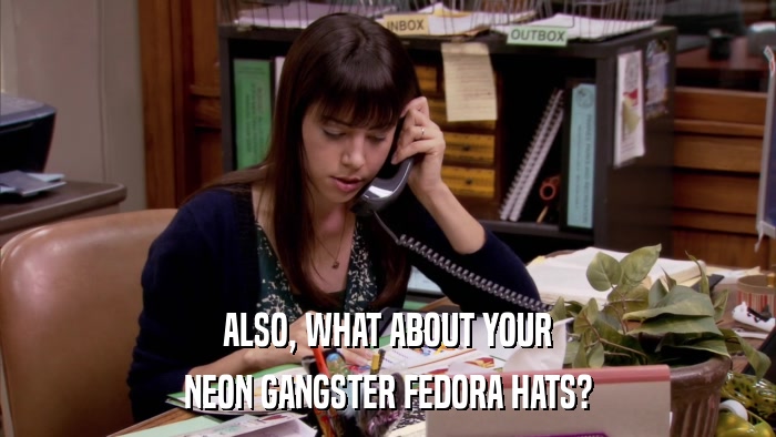 ALSO, WHAT ABOUT YOUR NEON GANGSTER FEDORA HATS? 