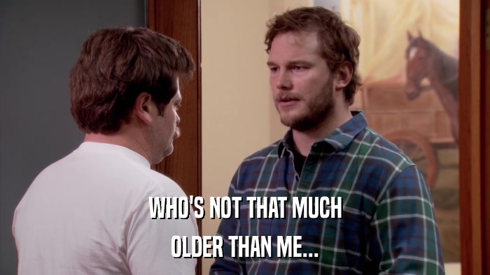 WHO'S NOT THAT MUCH OLDER THAN ME... 