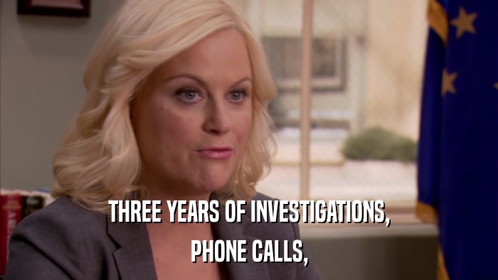 THREE YEARS OF INVESTIGATIONS, PHONE CALLS, 