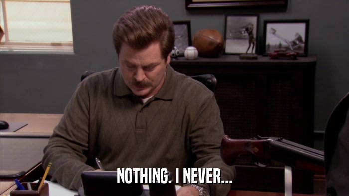 NOTHING. I NEVER...  