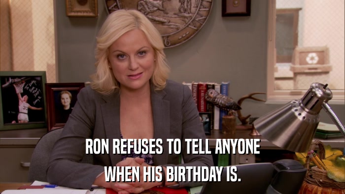 RON REFUSES TO TELL ANYONE WHEN HIS BIRTHDAY IS. 