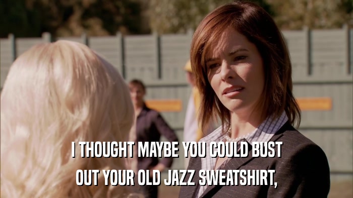 I THOUGHT MAYBE YOU COULD BUST OUT YOUR OLD JAZZ SWEATSHIRT, 