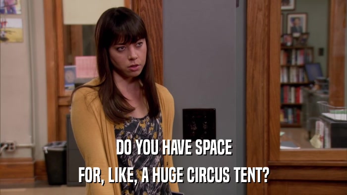 DO YOU HAVE SPACE FOR, LIKE, A HUGE CIRCUS TENT? 