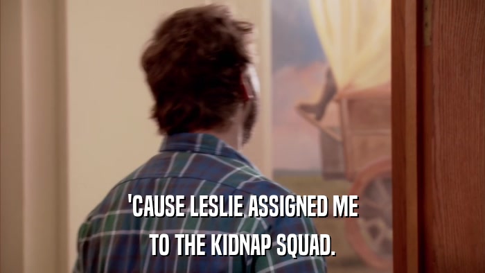 'CAUSE LESLIE ASSIGNED ME TO THE KIDNAP SQUAD. 