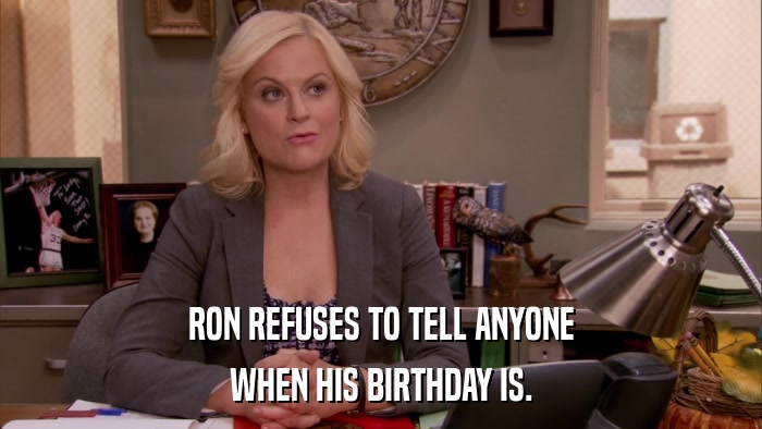 RON REFUSES TO TELL ANYONE WHEN HIS BIRTHDAY IS. 
