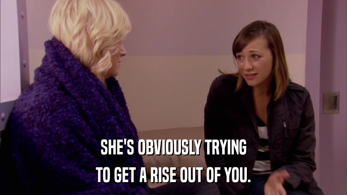 SHE'S OBVIOUSLY TRYING TO GET A RISE OUT OF YOU. 