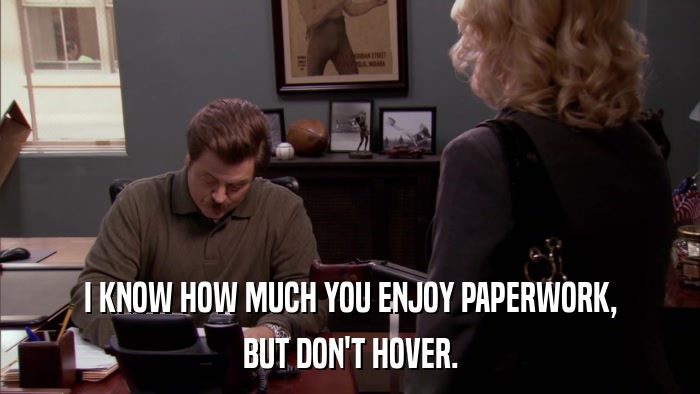 I KNOW HOW MUCH YOU ENJOY PAPERWORK, BUT DON'T HOVER. 