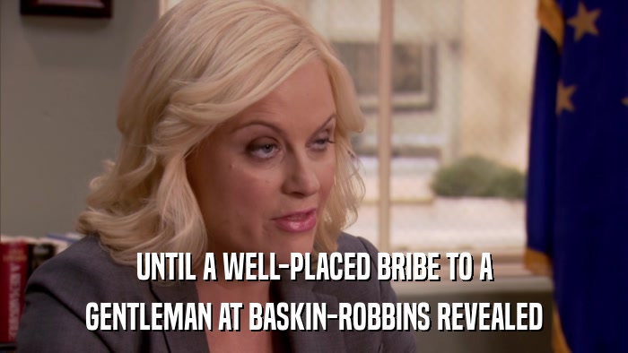 UNTIL A WELL-PLACED BRIBE TO A GENTLEMAN AT BASKIN-ROBBINS REVEALED 