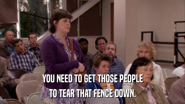 YOU NEED TO GET THOSE PEOPLE TO TEAR THAT FENCE DOWN. 
