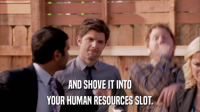 AND SHOVE IT INTO YOUR HUMAN RESOURCES SLOT. 