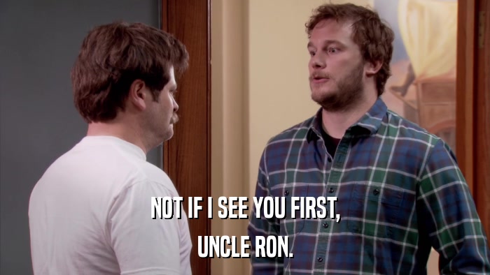 NOT IF I SEE YOU FIRST, UNCLE RON. 