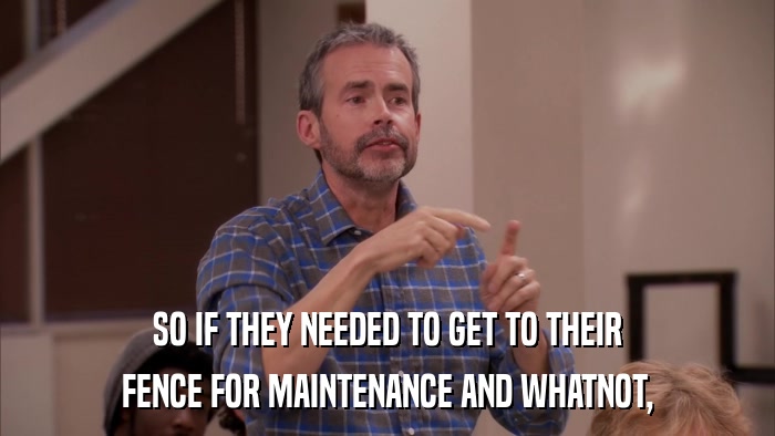 SO IF THEY NEEDED TO GET TO THEIR FENCE FOR MAINTENANCE AND WHATNOT, 