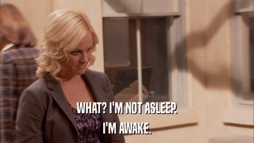 WHAT? I'M NOT ASLEEP. I'M AWAKE. 